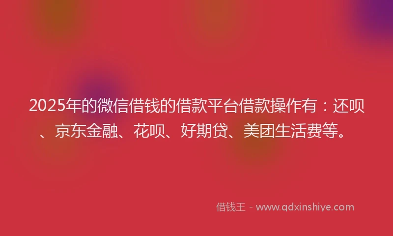 2025年的微信借钱的借款平台借款操作有：还呗、京东金融、花呗、好期贷、美团生活费等。