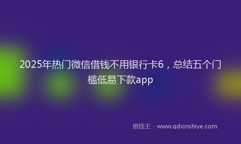 2025年热门微信借钱不用银行卡6，总结五个门槛低易下款app
