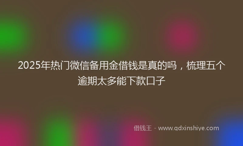 2025年热门微信备用金借钱是真的吗，梳理五个逾期太多能下款口子