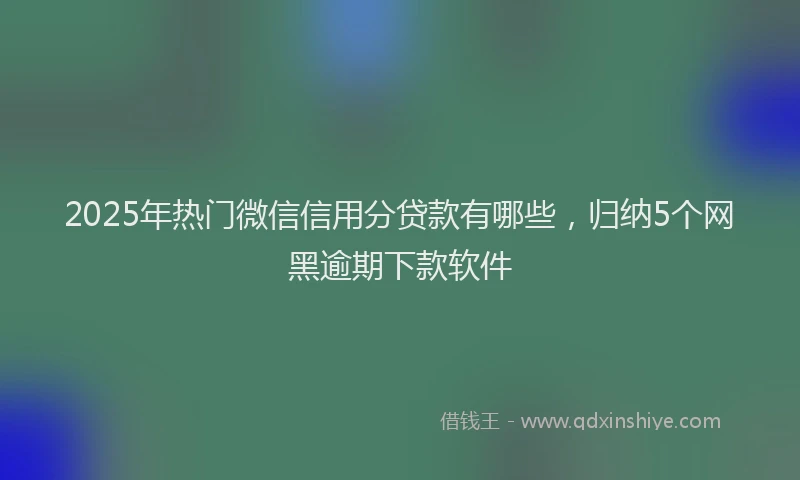 2025年热门微信信用分贷款有哪些，归纳5个网黑逾期下款软件