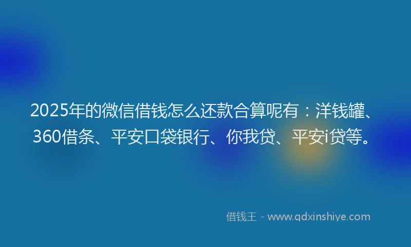2025年的微信借钱怎么还款合算呢有：洋钱罐、360借条、平安口袋银行、你我贷、平安i贷等。
