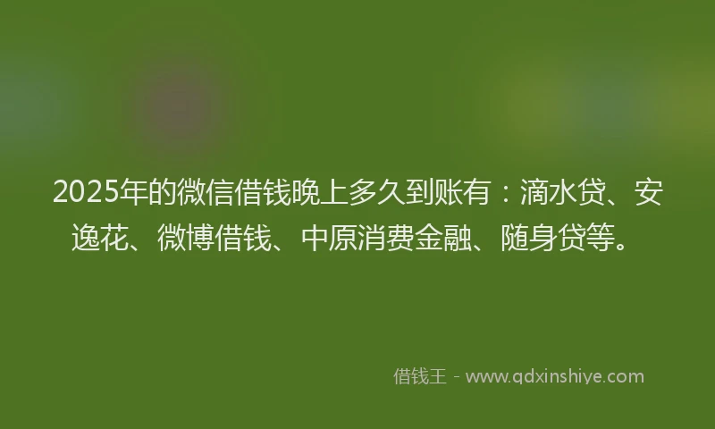2025年的微信借钱晚上多久到账有：滴水贷、安逸花、微博借钱、中原消费金融、随身贷等。