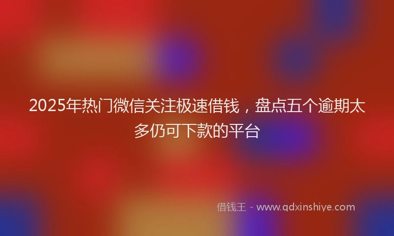 2025年热门微信关注极速借钱，盘点五个逾期太多仍可下款的平台
