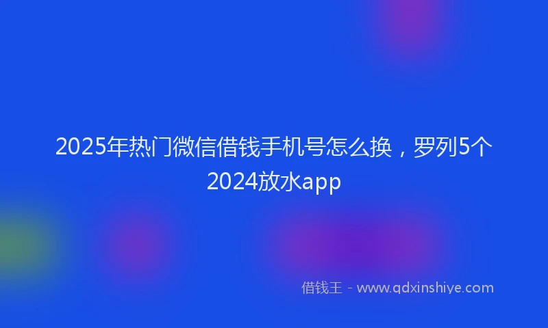 2025年热门微信借钱手机号怎么换，罗列5个2024放水app