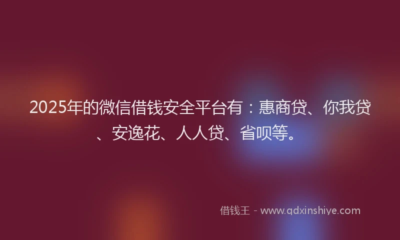 2025年的微信借钱安全平台有：惠商贷、你我贷、安逸花、人人贷、省呗等。