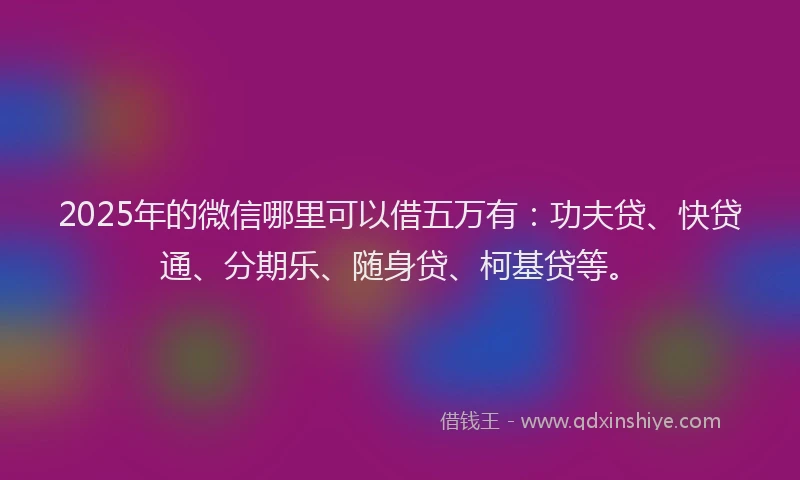 2025年的微信哪里可以借五万有：功夫贷、快贷通、分期乐、随身贷、柯基贷等。