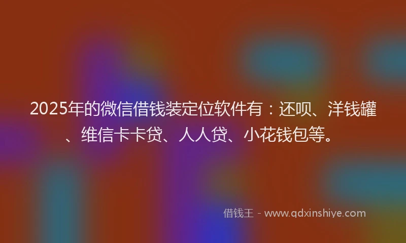 2025年的微信借钱装定位软件有：还呗、洋钱罐、维信卡卡贷、人人贷、小花钱包等。