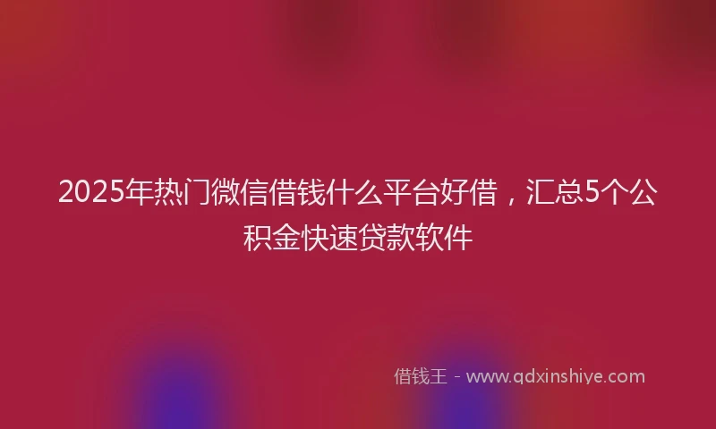 2025年热门微信借钱什么平台好借，汇总5个公积金快速贷款软件