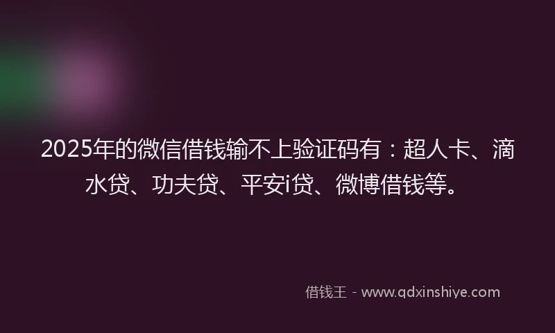2025年的微信借钱输不上验证码有：超人卡、滴水贷、功夫贷、平安i贷、微博借钱等。