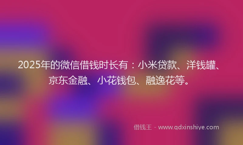 2025年的微信借钱时长有：小米贷款、洋钱罐、京东金融、小花钱包、融逸花等。