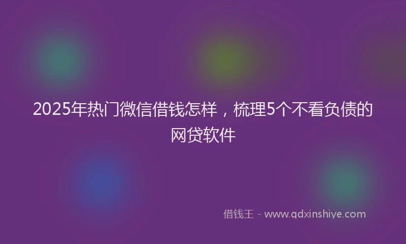 2025年热门微信借钱怎样，梳理5个不看负债的网贷软件