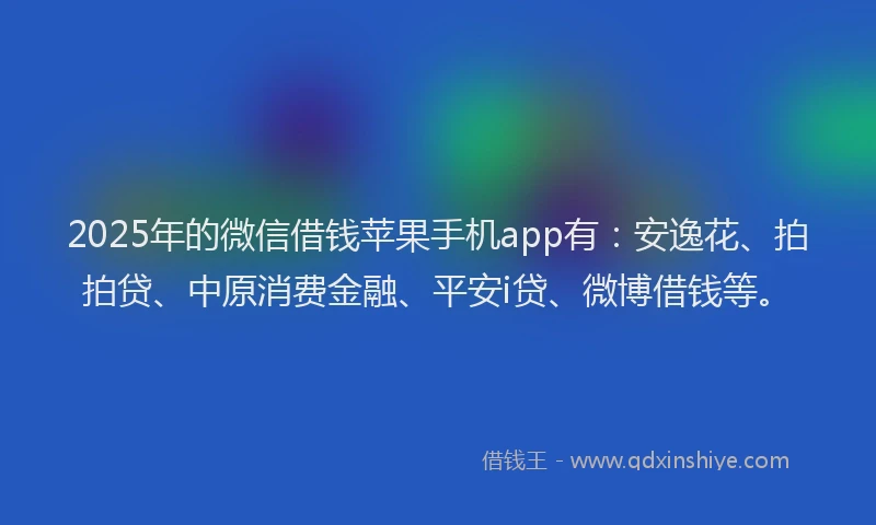 2025年的微信借钱苹果手机app有：安逸花、拍拍贷、中原消费金融、平安i贷、微博借钱等。