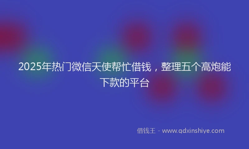 2025年热门微信天使帮忙借钱，整理五个高炮能下款的平台