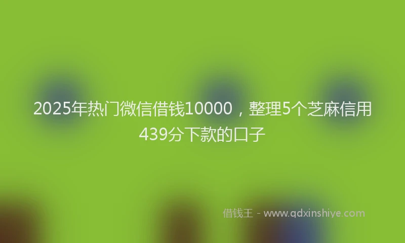 2025年热门微信借钱10000，整理5个芝麻信用439分下款的口子