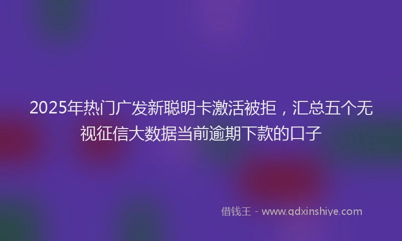 2025年热门广发新聪明卡激活被拒，汇总五个无视征信大数据当前逾期下款的口子
