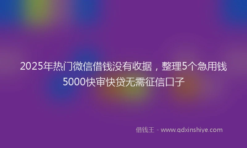 2025年热门微信借钱没有收据，整理5个急用钱5000快审快贷无需征信口子