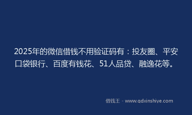 2025年的微信借钱不用验证码有：投友圈、平安口袋银行、百度有钱花、51人品贷、融逸花等。