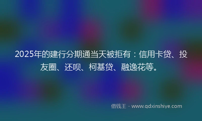 2025年的建行分期通当天被拒有：信用卡贷、投友圈、还呗、柯基贷、融逸花等。