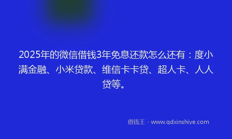 2025年的微信借钱3年免息还款怎么还有：度小满金融、小米贷款、维信卡卡贷、超人卡、人人贷等。