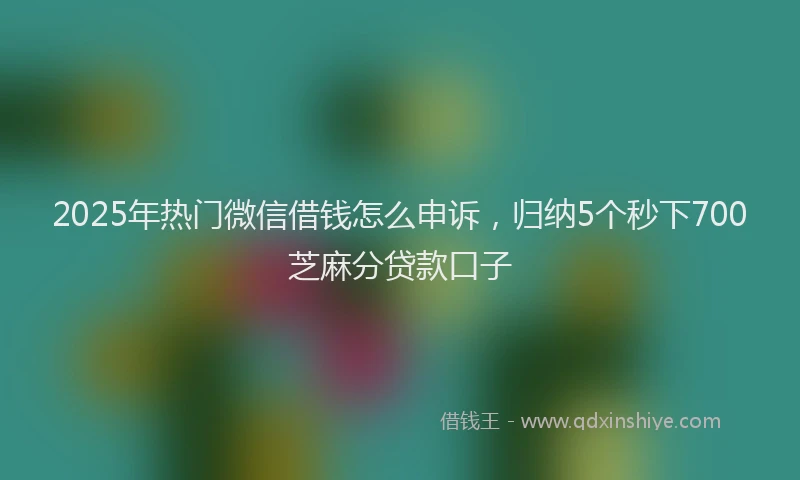 2025年热门微信借钱怎么申诉，归纳5个秒下700芝麻分贷款口子