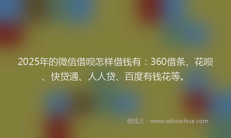 2025年的微信借呗怎样借钱有：360借条、花呗、快贷通、人人贷、百度有钱花等。