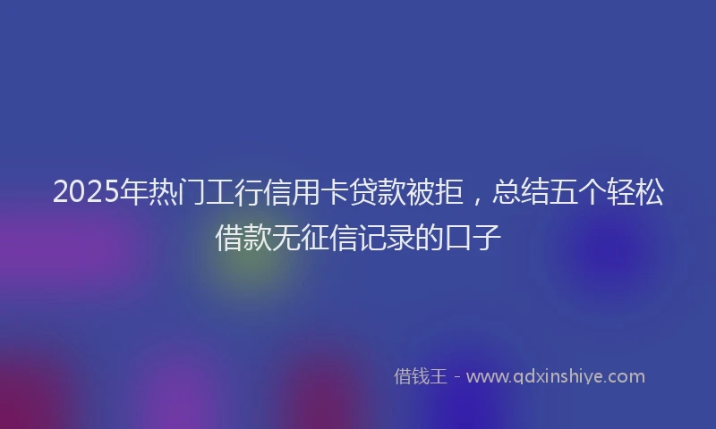 2025年热门工行信用卡贷款被拒，总结五个轻松借款无征信记录的口子