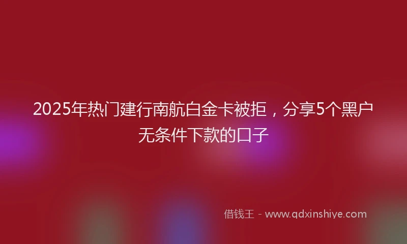 2025年热门建行南航白金卡被拒，分享5个黑户无条件下款的口子