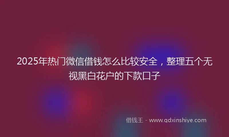 2025年热门微信借钱怎么比较安全，整理五个无视黑白花户的下款口子