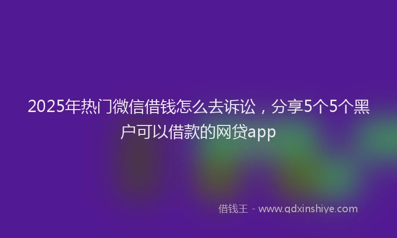 2025年热门微信借钱怎么去诉讼，分享5个5个黑户可以借款的网贷app
