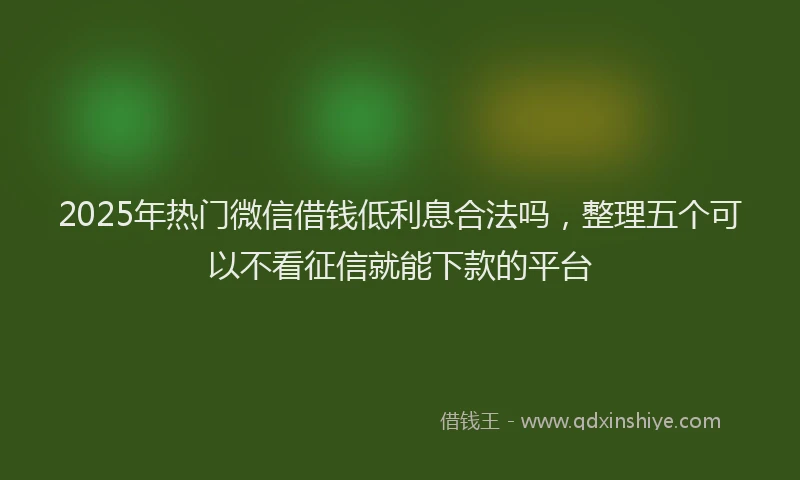 2025年热门微信借钱低利息合法吗，整理五个可以不看征信就能下款的平台