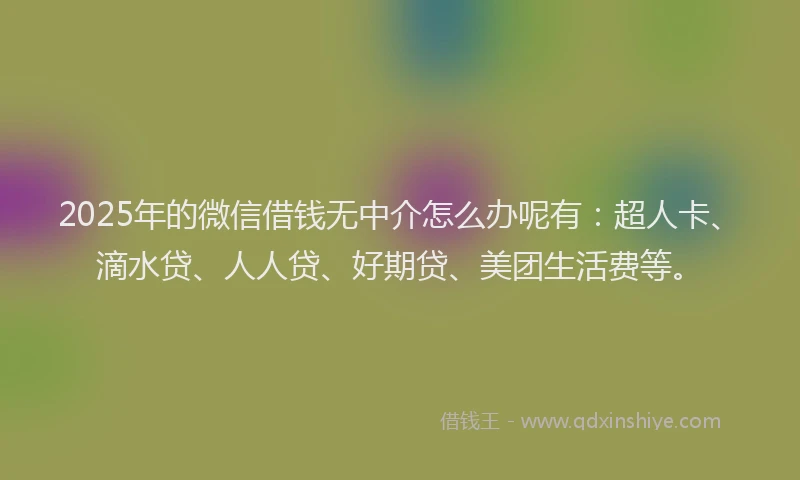2025年的微信借钱无中介怎么办呢有：超人卡、滴水贷、人人贷、好期贷、美团生活费等。