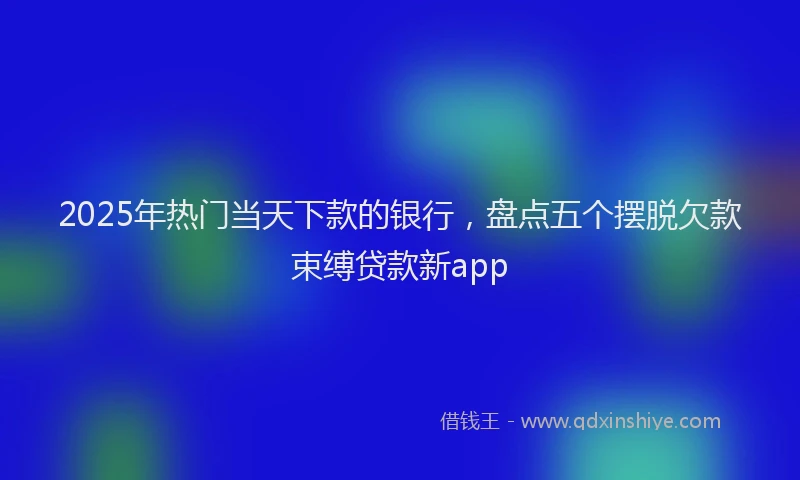 2025年热门当天下款的银行，盘点五个摆脱欠款束缚贷款新app