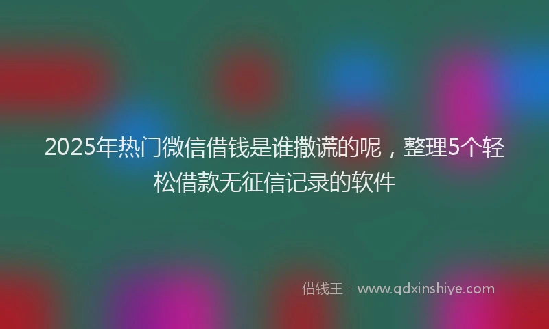 2025年热门微信借钱是谁撒谎的呢，整理5个轻松借款无征信记录的软件