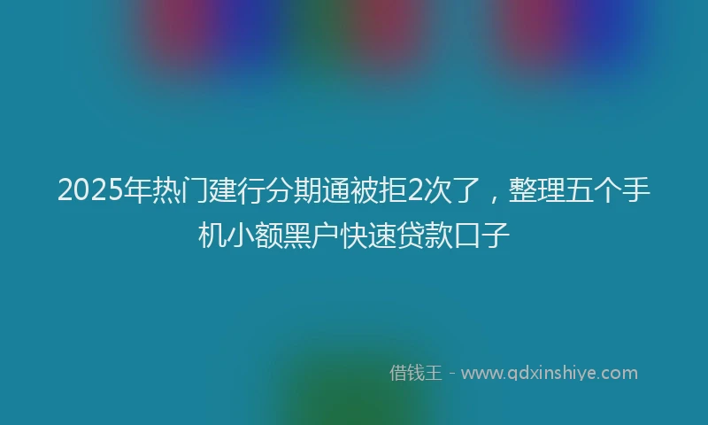 2025年热门建行分期通被拒2次了，整理五个手机小额黑户快速贷款口子