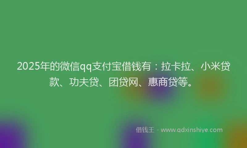 2025年的微信qq支付宝借钱有：拉卡拉、小米贷款、功夫贷、团贷网、惠商贷等。