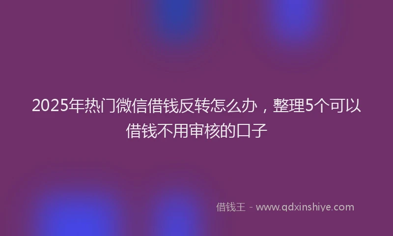 2025年热门微信借钱反转怎么办，整理5个可以借钱不用审核的口子