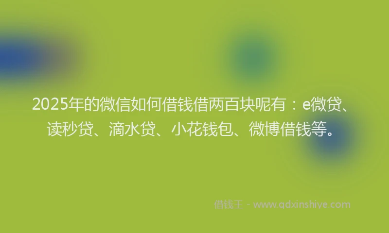 2025年的微信如何借钱借两百块呢有：e微贷、读秒贷、滴水贷、小花钱包、微博借钱等。