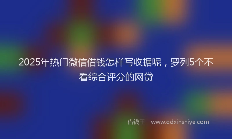2025年热门微信借钱怎样写收据呢，罗列5个不看综合评分的网贷