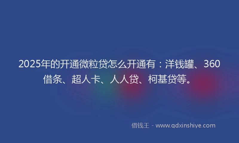 2025年的开通微粒贷怎么开通有：洋钱罐、360借条、超人卡、人人贷、柯基贷等。