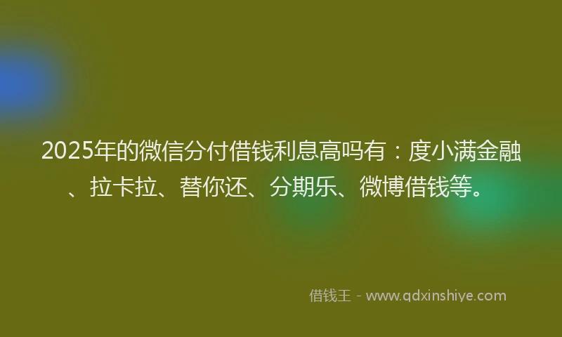 2025年的微信分付借钱利息高吗有：度小满金融、拉卡拉、替你还、分期乐、微博借钱等。