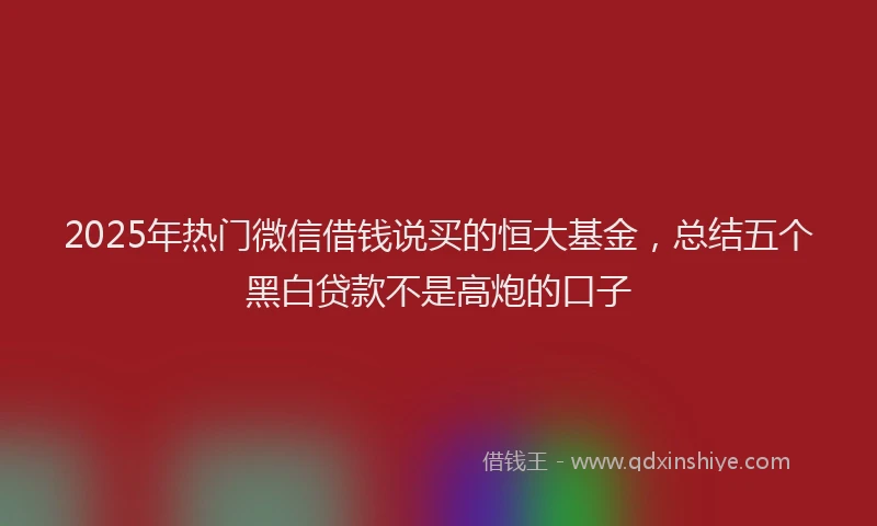 2025年热门微信借钱说买的恒大基金，总结五个黑白贷款不是高炮的口子