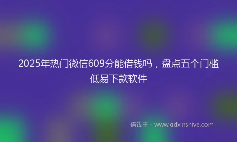 2025年热门微信609分能借钱吗，盘点五个门槛低易下款软件