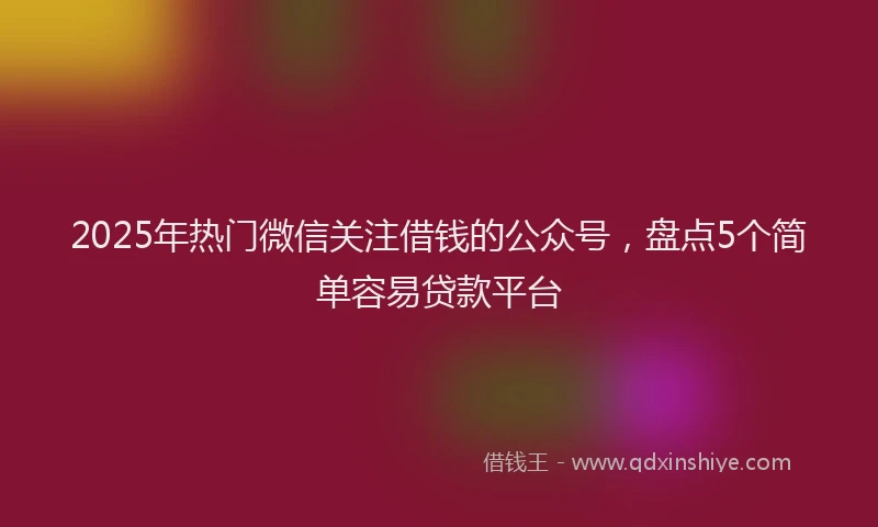 2025年热门微信关注借钱的公众号，盘点5个简单容易贷款平台