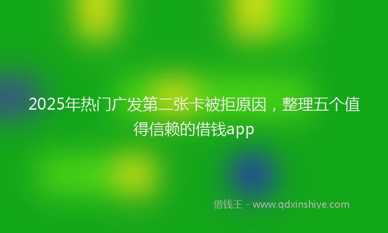 2025年热门广发第二张卡被拒原因，整理五个值得信赖的借钱app