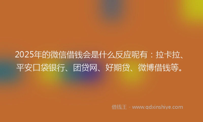 2025年的微信借钱会是什么反应呢有：拉卡拉、平安口袋银行、团贷网、好期贷、微博借钱等。