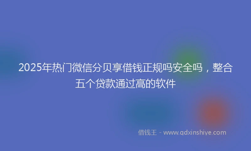 2025年热门微信分贝享借钱正规吗安全吗，整合五个贷款通过高的软件