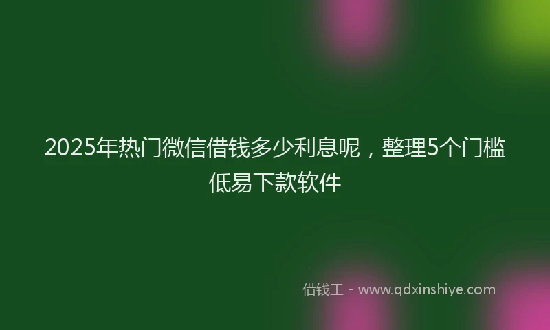 2025年热门微信借钱多少利息呢，整理5个门槛低易下款软件