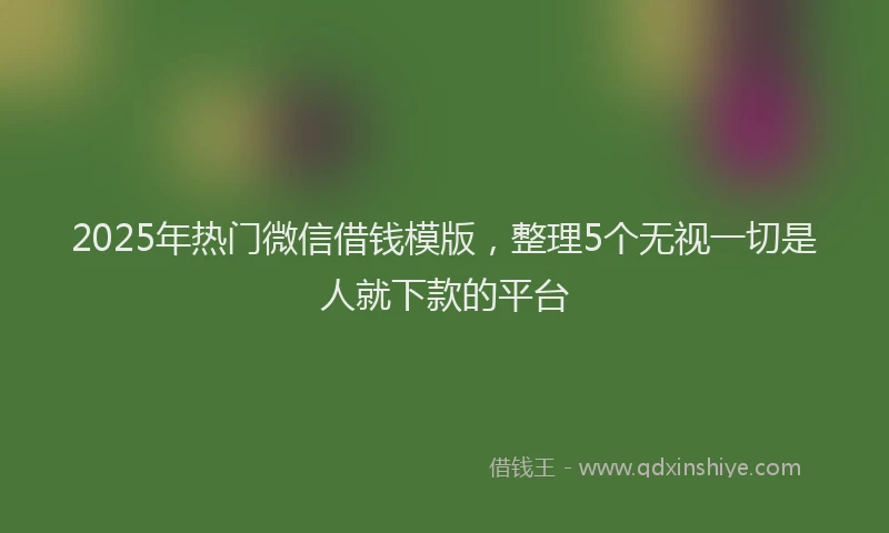 2025年热门微信借钱模版，整理5个无视一切是人就下款的平台