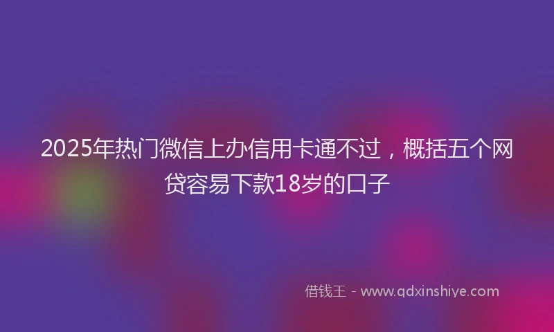 2025年热门微信上办信用卡通不过，概括五个网贷容易下款18岁的口子