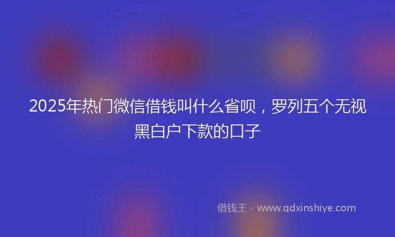 2025年热门微信借钱叫什么省呗，罗列五个无视黑白户下款的口子